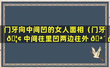 门牙向中间凹的女人面相（门牙 🦢 中间往里凹两边往外 🪴 凸的女性命运）